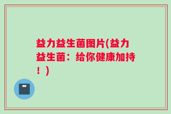 益力益生菌图片(益力益生菌：给你健康加持！)