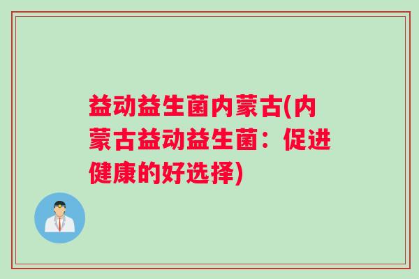 益动益生菌内蒙古(内蒙古益动益生菌：促进健康的好选择)