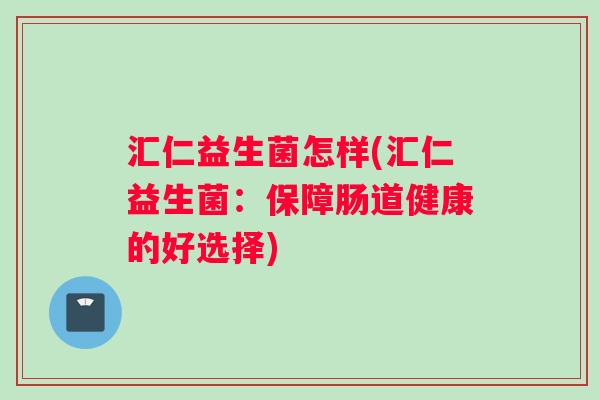 汇仁益生菌怎样(汇仁益生菌：保障肠道健康的好选择)