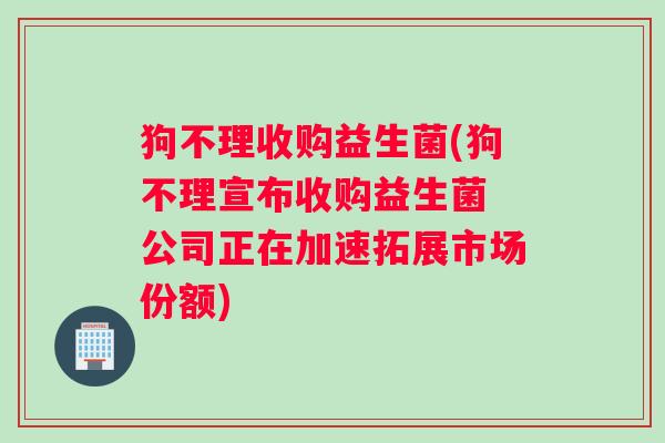 狗不理收购益生菌(狗不理宣布收购益生菌 公司正在加速拓展市场份额)