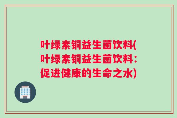 叶绿素铜益生菌饮料(叶绿素铜益生菌饮料：促进健康的生命之水)