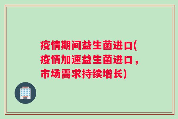 疫情期间益生菌进口(疫情加速益生菌进口，市场需求持续增长)