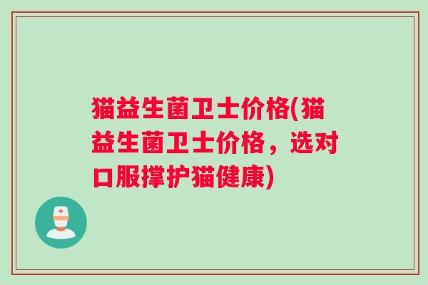 猫益生菌卫士价格(猫益生菌卫士价格，选对口服撑护猫健康)