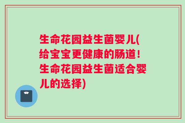 生命花园益生菌婴儿(给宝宝更健康的肠道！生命花园益生菌适合婴儿的选择)