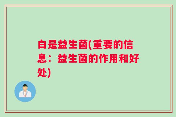白是益生菌(重要的信息:益生菌的作用和好处) 白是益生菌(重要的信息:益生菌的作用和好处)