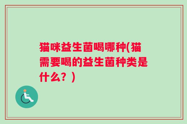 猫咪益生菌喝哪种(猫需要喝的益生菌种类是什么?) 猫咪益生菌喝哪种(猫需要喝的益生菌种类是什么?)