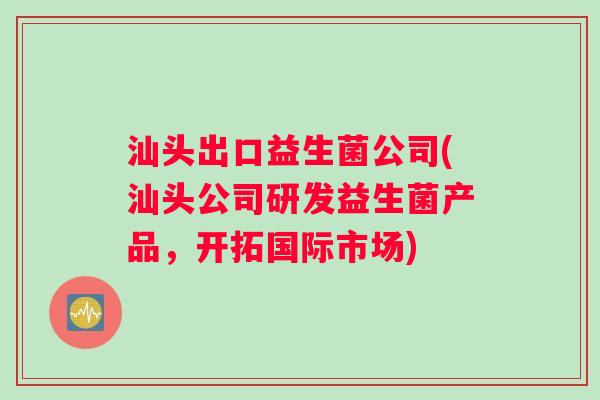 汕头出口益生菌公司(汕头公司研发益生菌产品，开拓国际市场)