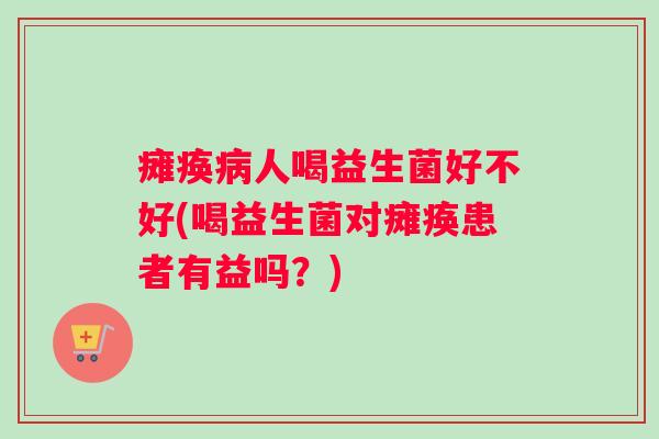 瘫痪病人喝益生菌好不好(喝益生菌对瘫痪患者有益吗？)