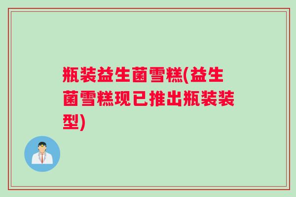 瓶装益生菌雪糕(益生菌雪糕现已推出瓶装装型)