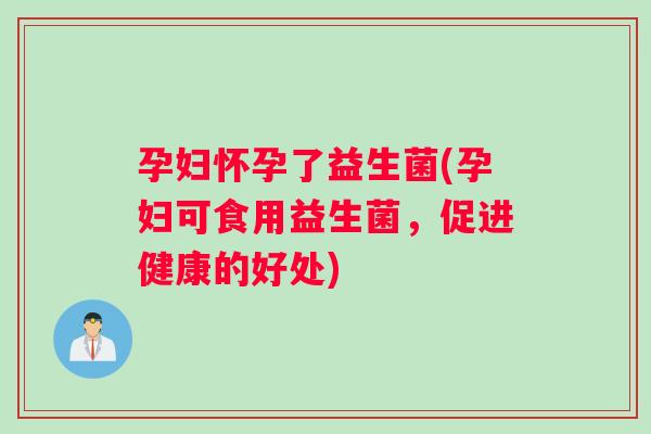 孕妇怀孕了益生菌(孕妇可食用益生菌，促进健康的好处)