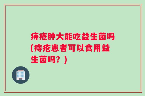 痔疮肿大能吃益生菌吗(痔疮患者可以食用益生菌吗？)