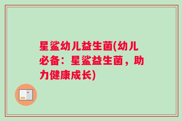 星鲨幼儿益生菌(幼儿必备:星鲨益生菌,助力健康成长) 星鲨幼儿益生菌(幼儿必备:星鲨益生菌,助力健康成长)