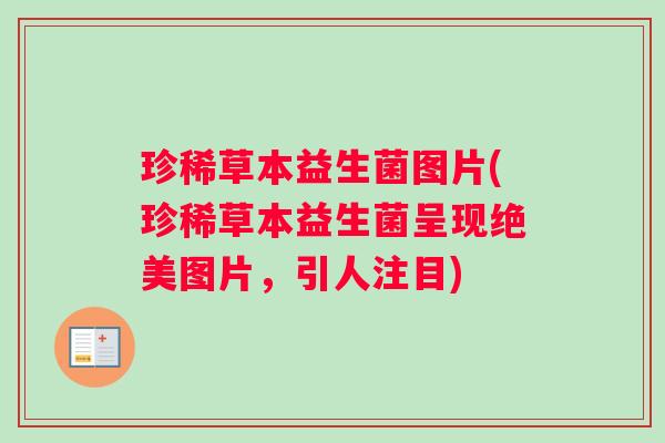 珍稀草本益生菌图片(珍稀草本益生菌呈现绝美图片，引人注目)