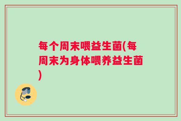 每个周末喂益生菌(每周末为身体喂养益生菌)