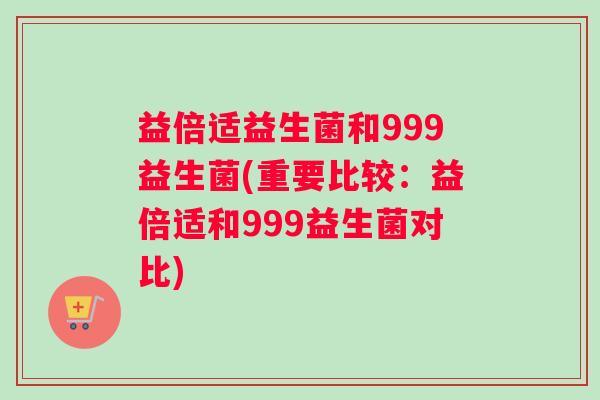 益倍适益生菌和999益生菌(重要比较：益倍适和999益生菌对比)