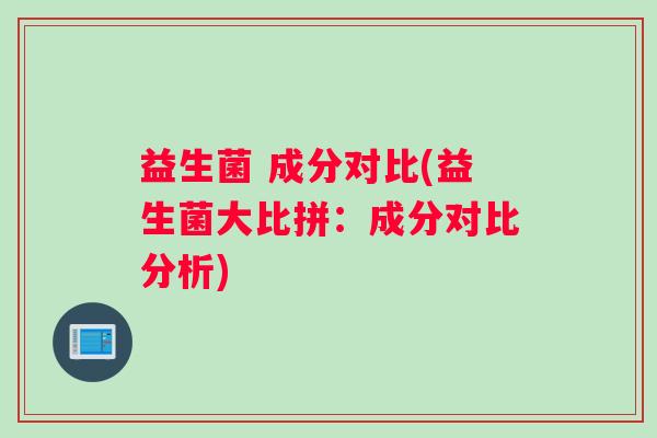 益生菌 成分对比(益生菌大比拼：成分对比分析)
