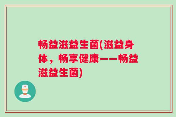 畅益滋益生菌(滋益身体，畅享健康——畅益滋益生菌)
