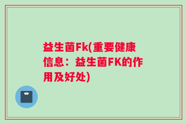 益生菌Fk(重要健康信息：益生菌FK的作用及好处)