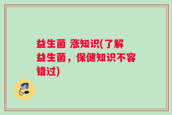 益生菌 涨知识(了解益生菌，保健知识不容错过)