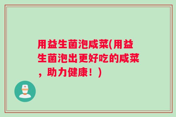 用益生菌泡咸菜(用益生菌泡出更好吃的咸菜，助力健康！)
