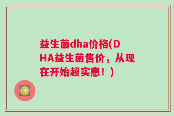益生菌dha价格(DHA益生菌售价，从现在开始超实惠！)
