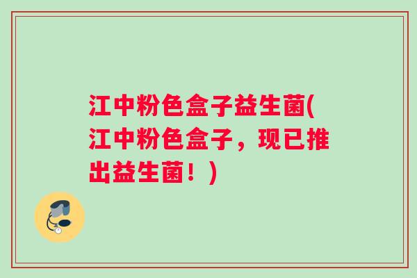 江中粉色盒子益生菌(江中粉色盒子,现已推出益生菌!) 江中粉色盒子益生菌(江中粉色盒子,现已推出益生菌!)