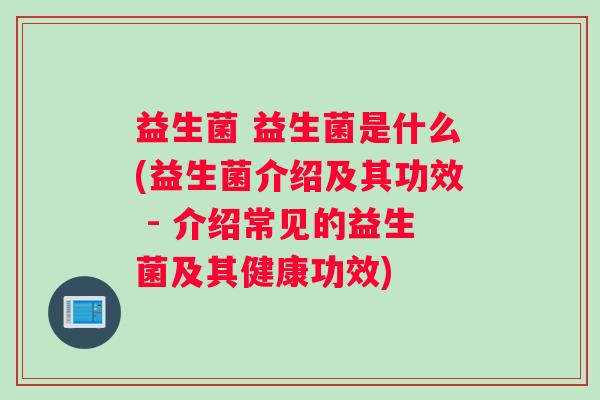 益生菌 益生菌是什么(益生菌介绍及其功效 - 介绍常见的益生菌及其健康功效)