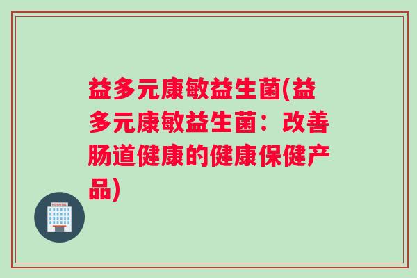 益多元康敏益生菌(益多元康敏益生菌:改善肠道健康的健康保健产品) 益多元康敏益生菌(益多元康敏益生菌:改善肠道健康的健康保健产品)