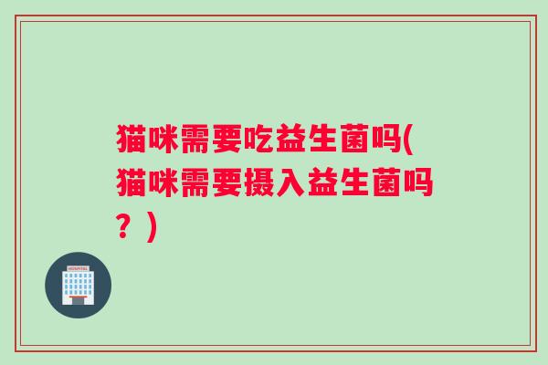 猫咪需要吃益生菌吗(猫咪需要摄入益生菌吗?) 猫咪需要吃益生菌吗(猫咪需要摄入益生菌吗?)