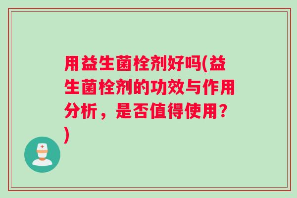 用益生菌栓剂好吗(益生菌栓剂的功效与作用分析，是否值得使用？)
