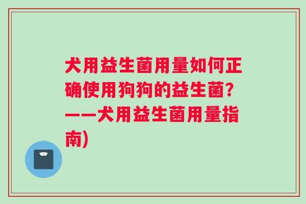 犬用益生菌用量如何正确使用狗狗的益生菌？——犬用益生菌用量指南)