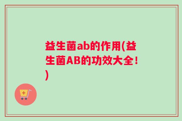 益生菌ab的作用(益生菌AB的功效大全！)