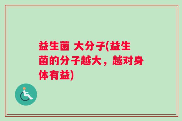 益生菌 大分子(益生菌的分子越大，越对身体有益)