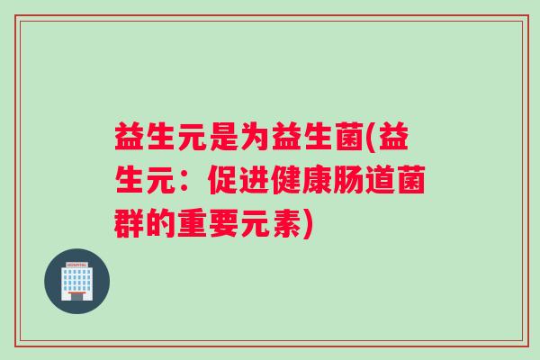 益生元是为益生菌(益生元：促进健康肠道菌群的重要元素)