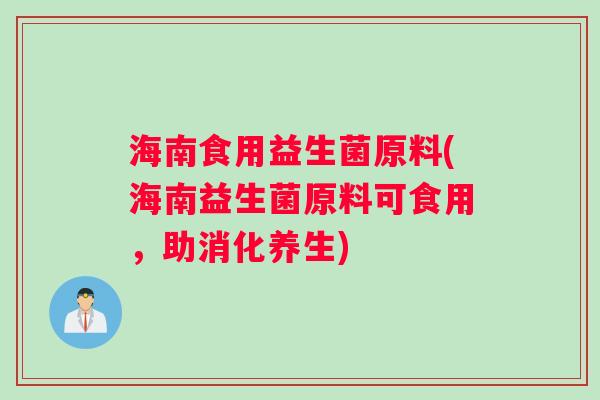 海南食用益生菌原料(海南益生菌原料可食用，助消化养生)