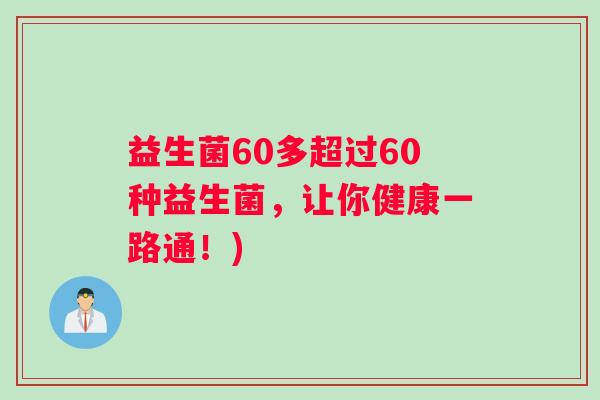 益生菌60多超过60种益生菌,让你健康一路通!) 益生菌60多超过60种益生菌,让你健康一路通!)