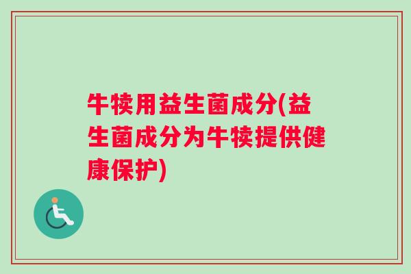 牛犊用益生菌成分(益生菌成分为牛犊提供健康保护) 牛犊用益生菌成分(益生菌成分为牛犊提供健康保护)