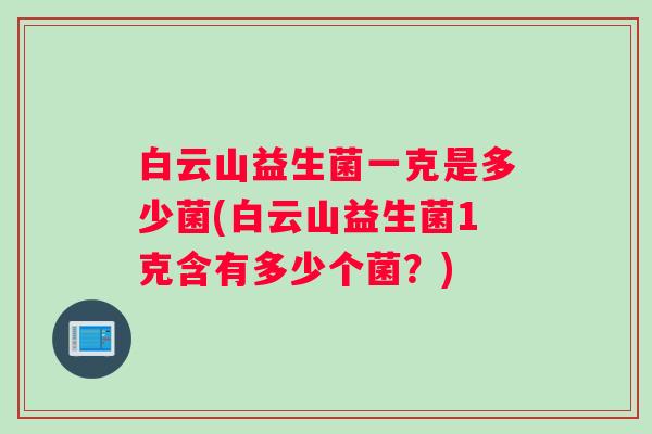 白云山益生菌一克是多少菌(白云山益生菌1克含有多少个菌?) 白云山益生菌一克是多少菌(白云山益生菌1克含有多少个菌?)