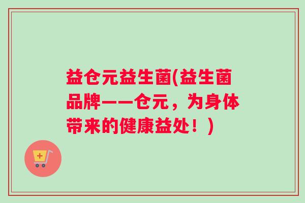 益仓元益生菌(益生菌品牌——仓元,为身体带来的健康益处!) 益仓元益生菌(益生菌品牌——仓元,为身体带来的健康益处!)
