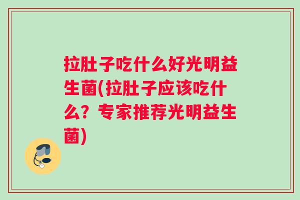 拉肚子吃什么好光明益生菌(拉肚子应该吃什么?专家推荐光明益生菌) 拉肚子吃什么好光明益生菌(拉肚子应该吃什么?专家推荐光明益生菌)
