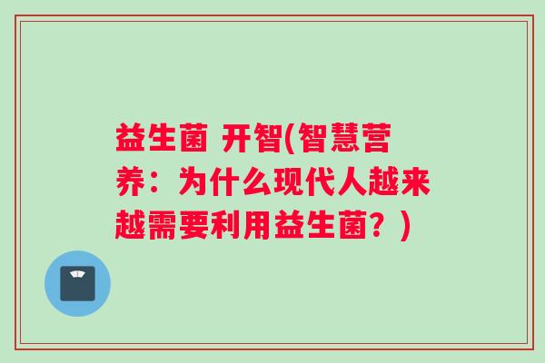 益生菌 开智(智慧营养:为什么现代人越来越需要利用益生菌?) 益生菌 开智(智慧营养:为什么现代人越来越需要利用益生菌?)