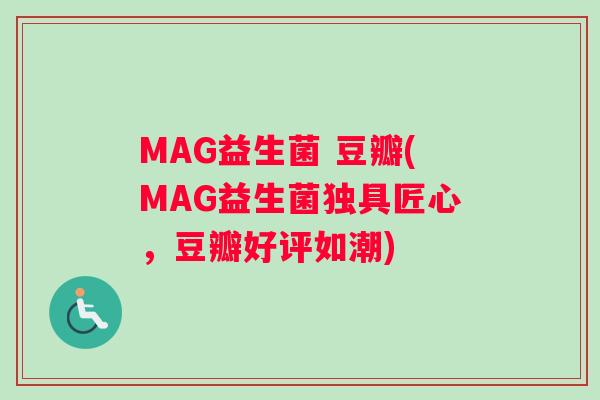 MAG益生菌 豆瓣(MAG益生菌独具匠心，豆瓣好评如潮)