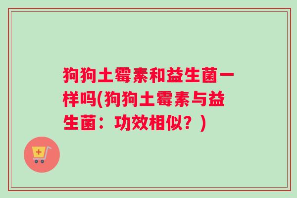 狗狗土霉素和益生菌一样吗(狗狗土霉素与益生菌：功效相似？)