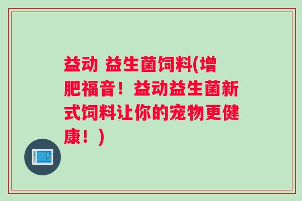 益动 益生菌饲料(增肥福音！益动益生菌新式饲料让你的宠物更健康！)