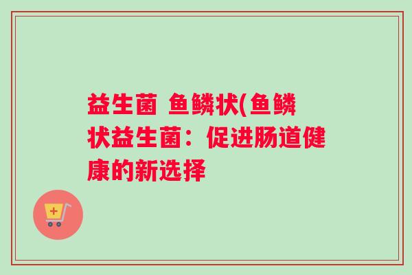 益生菌 鱼鳞状(鱼鳞状益生菌：促进肠道健康的新选择