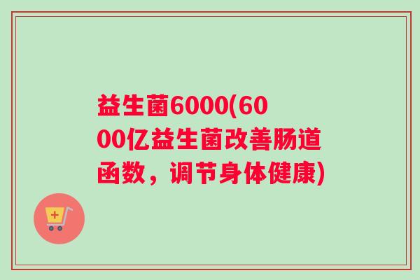 益生菌6000(6000亿益生菌改善肠道函数，调节身体健康)