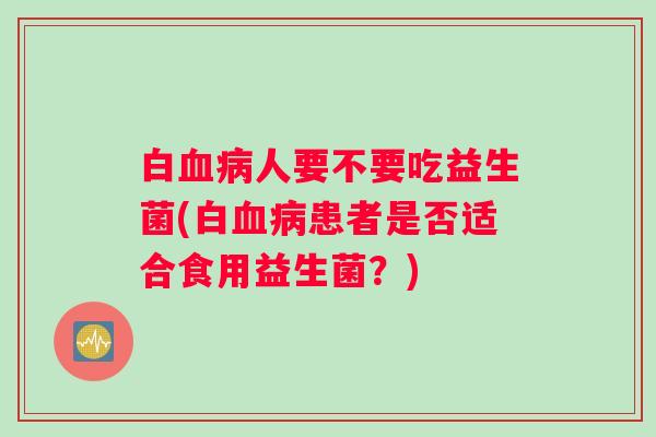 白血病人要不要吃益生菌(白血病患者是否适合食用益生菌？)