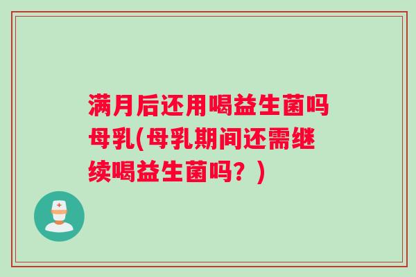 满月后还用喝益生菌吗母乳(母乳期间还需继续喝益生菌吗？)
