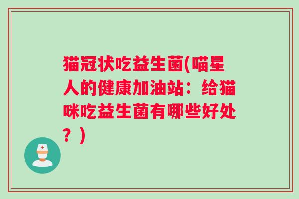 猫冠状吃益生菌(喵星人的健康加油站:给猫咪吃益生菌有哪些好处?) 猫冠状吃益生菌(喵星人的健康加油站:给猫咪吃益生菌有哪些好处?)
