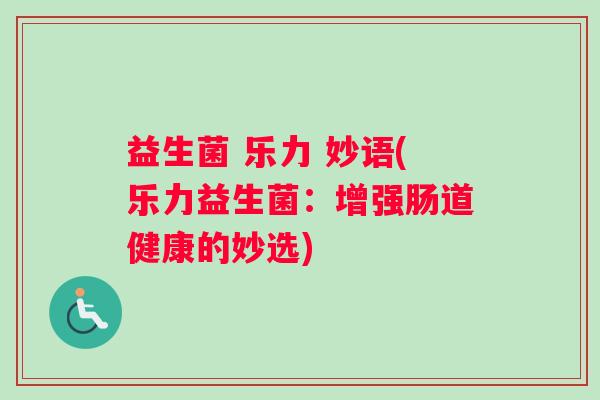 益生菌 乐力 妙语(乐力益生菌:增强肠道健康的妙选) 益生菌 乐力 妙语(乐力益生菌:增强肠道健康的妙选)